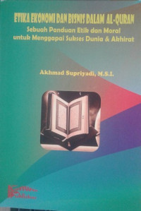 Etika Ekonomi dan Bisnis dalam Al-Quran : sebuah panduan etik dan moral untuk menggapai sukses dunia dan akhirat / Akhmad Supriyadi