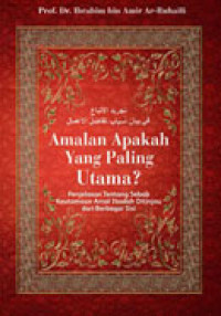 Amalan Apakah yang Paling Utama?: Penjelasan tentang Sebab Keutamaan Amal Ibadah Ditinjau dari Berbagai Sisi / Ibrahim bin Amir Ar-Ruhaili