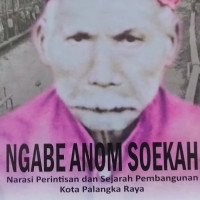 Ngabe Anoom Soekah : Narasi perintisan dan sejarah pembangunan kota Palangka  Raya / Damianus Siyok