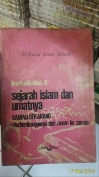 Ilmu Politik Islam III : Sejarah Islam dan Umatnya sampai sekarang(Perkembangannya dari zaman ke zaman) / Zainal Abidin Ahmad