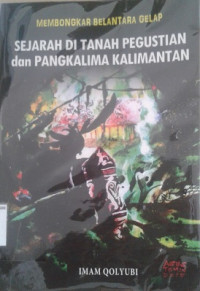 Membongkar Belantara Gelap Sejarah di Tanah Pegustian dan Pangkalima Kalimantan / Imam Qolyubi
