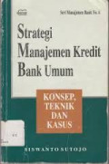 Strategi Manajemen Kredit Bank Umum: Konsep, Teknik dan Kasus / Siswanto Sutojo