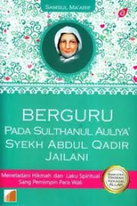Berguru pada Sulthanul Auliya' Syekh Abdul Qadir Jailani: meneladani hikmah dan laku spiritual sang pemimpin para wali / Samsul Ma'arif