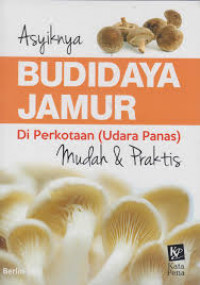 Asyiknya Budidaya Jamur di Perkotaan (Udara Panas): mudah dan praktis / Berlin Sani