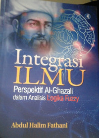 Integrasi Ilmu : Perspektif AL-Ghazali dalam Analisis Logika Fuzzy / Abdul Halim Fathani